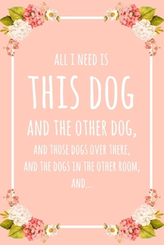 Paperback All I Need Is This Dog And That Other Dog, And Those Dogs Over There, And The Dogs In The Other Room, And...: 6x9" Dot Bullet Floral Notebook/Journal Book