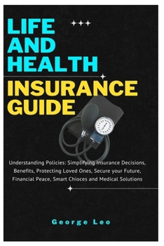 Life and Health Insurance Guide: Understanding Policies: Simplifying Insurance Decisions, Benefits, Protecting Loved Ones, Secure your Future, Financial Peace, Smart Choices and Medical Solutions