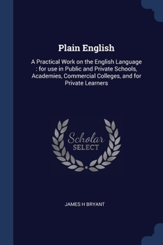 Paperback Plain English: A Practical Work on the English Language: for use in Public and Private Schools, Academies, Commercial Colleges, and for Private Learne Book