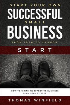 Paperback Start Your Own Successful Small Business - From Idea to Launch: How to Write an Effective Business Plan Step By Step Book