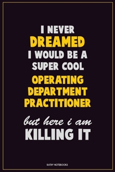 I Never Dreamed I would Be A Super Cool Operating Department Practitioner But Here I Am Killing It: Career Motivational Quotes 6x9 120 Pages Blank Lined Notebook Journal