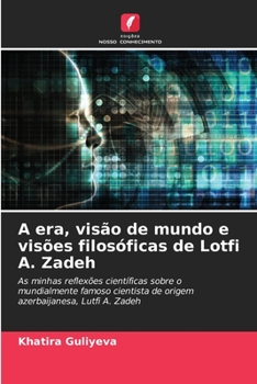 A era, visão de mundo e visões filosóficas de Lotfi A. Zadeh: As minhas reflexões científicas sobre o mundialmente famoso cientista de origem azerbaijanesa, Lutfi A. Zadeh (Portuguese Edition)