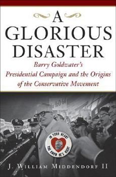 Hardcover Glorious Disaster: Barry Goldwater's Presidential Campaign and the Origins of the Conservative Movement Book