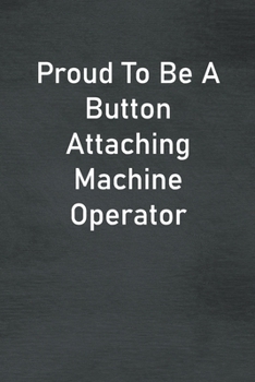 Proud To Be A Button Attaching Machine Operator: Lined Notebook For Men, Women And Co Workers