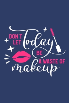 Don't Let Today Be A Waste Of Makeup: Blank Lined Notebook Journal: Gift for Makeup Artist Lovers Fashionista Women Teen Girls 6x9 | 110 Blank  Pages | Plain White Paper | Soft Cover Book