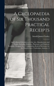 Hardcover A Cyclopaedia of Six Thousand Practical Receipts: And Collateral Information in the Arts, Manufactures, and Trades, Including Medicine, Pharmacy, and Book