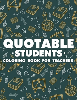 Paperback Quotable Students Coloring Book For Teachers: Funny Teachers' Coloring Pages, Stress Relief Coloring Sheets With Hilarious Quotes From Students Book