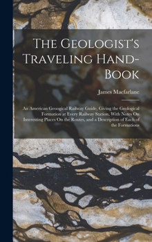 Hardcover The Geologist's Traveling Hand-Book: An American Geoogical Railway Guide, Giving the Geological Formation at Every Railway Station, With Notes On Inte Book