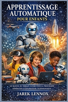 APPRENTISSAGE AUTOMATIQUE POUR ENFANTS: Le manuel de terrain ultime pour la prochaine génération d'explorateurs technologiques (French Edition)