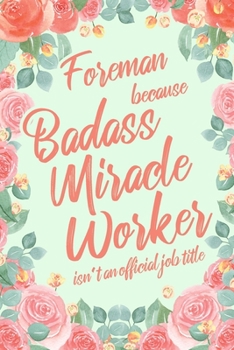 Foreman Because Badass Miracle Worker Isn't an Official Job Title: 6x9" Dot Bullet Floral Matte Cover Notebook/Journal Funny Gift Idea For Foremans, Construction Supervisors, Managers