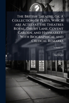 The British theatre; or, A collection of plays, which are acted at the Theatres Royal, Drury Lane, Covent Garden, and Haymarket. With biographical and critical remarks Volume 21