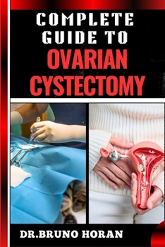 COMPLETE GUIDE TO OVARIAN CYSTECTOMY: Essential Handbook To Expert Techniques, Minimally Invasive Procedures, Recovery Tips, And Patient Care
