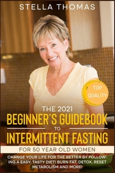 The 2021 Beginner's Guidebook to Intermittent Fasting For 50 Year Old Women: Change Your Life For The Better By Following a Easy, Tasty Diet! Burn Fat, Detox, Reset Metabolism and More!