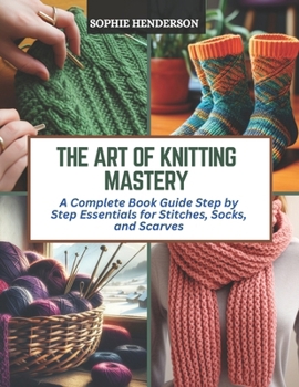 Paperback The Art of Knitting Mastery: A Complete Book Guide Step by Step Essentials for Stitches, Socks, and Scarves Book