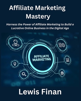 Paperback Affiliate Marketing Mastery: Harness the Power of Affiliate Marketing to Build a Lucrative Online Business in the Digital Age Book