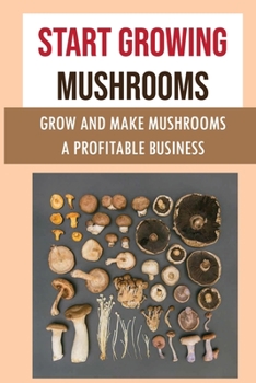 Paperback Start Growing Mushrooms: Grow And Make Mushrooms A Profitable Business: Tips For Growing Mushrooms Book