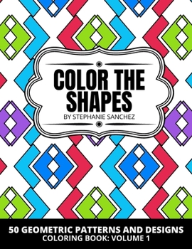 Paperback Color the Shapes: 50 Geometric Patterns and Designs Coloring Book: Volume 1: Coloring for Stress Relief and Relaxation with 50 Interesti Book