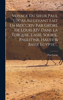 Hardcover Voyage Du Sieur Paul Lucas Au Levant Fait En Mdccxiv Par Ordre De Louis XIV Dans La Turquie, L'asie, Sourie, Palestine, Haute & Basse Egypte ... [French] Book