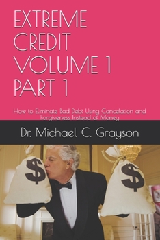 Paperback Extreme Credit Volume 1 Part 1: How to Eliminate Bad Debt Using Cancelation and Forgiveness Instead of Money Book