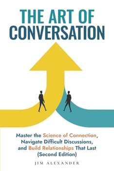 The Art of Conversation: Master the Science of Connection, Navigate Difficult Discussions, and Build Relationships That Last (Second Edition)