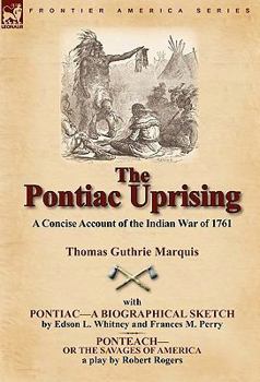 The Pontiac Uprising: A Concise Account of the Indian War of 1761 with Pontiac-A Biographical Sketch and Ponteach-Or the Savages of America