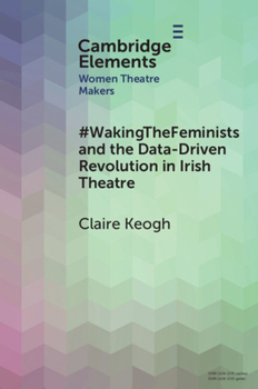 #WakingTheFeminists and the Data-Driven Revolution in Irish Theatre (Elements in Women Theatre Makers)