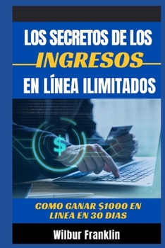 Los Secretos de Los Ingresos Ilimitados En L?nea: C?mo ganar $1000 en l?nea en 30 d?as