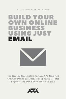 Paperback Build Your Own Online Business Using Just Email: The Step-by-Step System You Need To Start And Grow An Online Business, Even If You're A Total Beginne Book