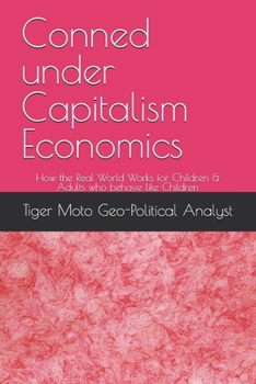 Conned under Capitalism Economics: How the Real World Works for Children & Adults who behave like Children