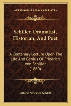 Schiller, Dramatist, Historian, And Poet: A Centenary Lecture Upon The Life And Genius Of Friedrich Von Schiller (1860)