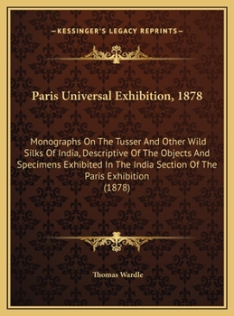 Paris Universal Exhibition, 1878: Monographs On The Tusser And Other Wild Silks Of India, Descriptive Of The Objects And Specimens Exhibited In The India Section Of The Paris Exhibition