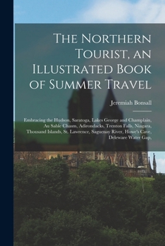 The Northern Tourist, an Illustrated Book of Summer Travel: Embracing the Hudson, Saratoga, Lakes George and Champlain, Au Sable Chasm, Adirondacks, ... River, Howe's Cave, Deleware Water Gap,