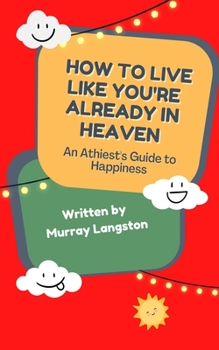 Paperback How to live like you're already in Heaven: An Athiest's Guide to Happiness Book