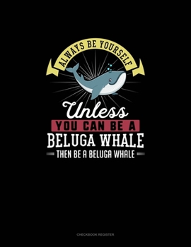Paperback Always Be Yourself Unless You Can Be A Beluga Whale Then Be A Beluga Whale: Checkbook Register Book