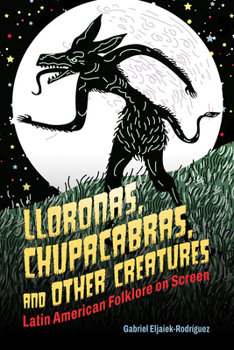 Lloronas, Chupacabras, and Other Creatures: Latin American Folklore on Screen (Horror and Monstrosity Studies Series)