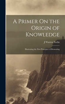 Hardcover A Primer On the Origin of Knowledge: Illustrating the First Principles of Reasoning Book
