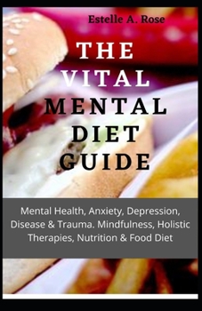 The Vital Mental Diet Guide: Mental Health, Anxiety, Depression, Disease & Trauma. Mindfulness, Holistic Therapies, Nutrition & Food Diet
