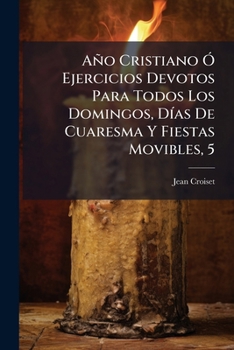 Año Cristiano Ó Ejercicios Devotos Para Todos Los Domingos, Días De Cuaresma Y Fiestas Movibles, 5: Contiene La Historia Ó Exposición Del Misterio Ó ... De Saberse En Tales Dias