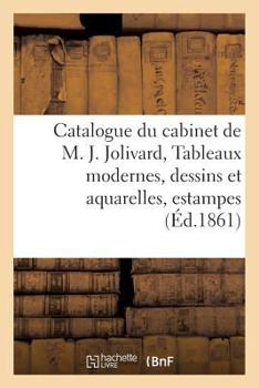 Paperback Catalogue Du Cabinet de M. J*** Jolivard, Tableaux Modernes, Dessins Et Aquarelles,: Estampes Anciennes, Objets d'Art Et Curiosités, Dont La Vente Aur [French] Book