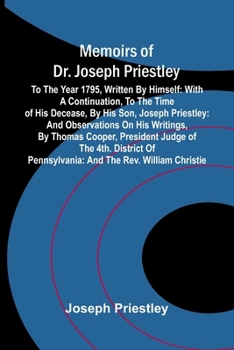Memoirs of Dr. Joseph Priestley: To the year 1795, written by himself: with a continuation, to the time of his decease, by his son, Joseph Priestley: ... Pennsylvania: and the Rev. William Christie.