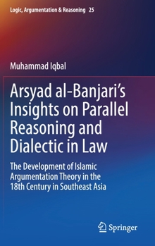 Hardcover Arsyad Al-Banjari's Insights on Parallel Reasoning and Dialectic in Law: The Development of Islamic Argumentation Theory in the 18th Century in Southe Book