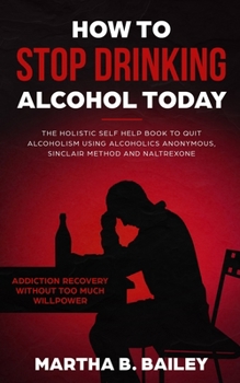 Paperback How To Stop Drinking Alcohol Today: The Holistic Self Help Book To Quit Alcoholism Using Alcoholics Anonymous, Sinclair Method and Naltrexone (Addicti Book
