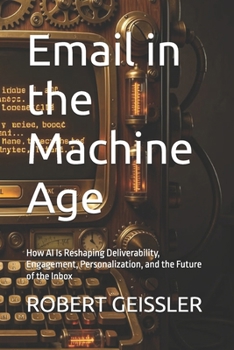 Email in the Machine Age: How AI Is Reshaping Deliverability, Engagement, Personalization, and the Future of the Inbox (Marketing in the Age of AI)
