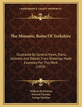 Paperback The Monastic Ruins Of Yorkshire: Illustrated By General Views, Plans, Sections, And Details, From Drawings Made Expressly For This Work (1855) Book
