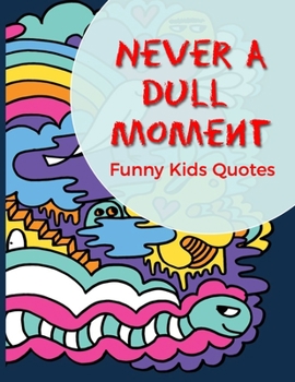 Paperback Never A Dull Moment Funny Kids Quotes: Collection Of Silly Words and Funny Sentences From Children; Parents Teachers Memorable Keepsake Notebook Of Hi Book