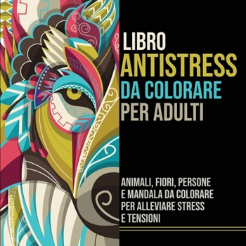 Libro Antistress da Colorare per Adulti: Animali, Fiori, Persone e Mandala da Colorare per Alleviare Stress e Tensioni (Italian Edition)