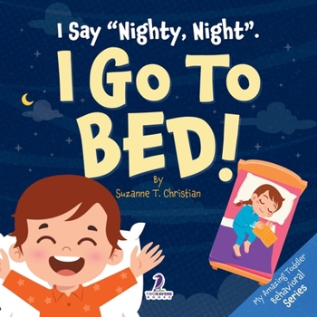 I Say “Nighty, Night”. I Go to Bed!: An Affirmation-Themed Toddler Book About Going to Bed (Ages 2-4) (My Amazing Toddler Behavioral Series)