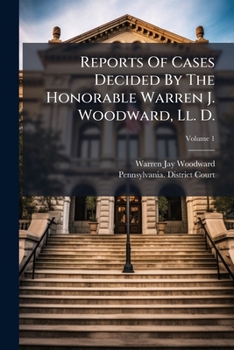 Reports Of Cases Decided By The Honorable Warren J. Woodward, Ll. D., As President Judge Of The Twenty-third Judicial District Of Pennsylvania: Comprising The County Of Berks, Volume 1