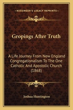 Paperback Gropings After Truth: A Life Journey From New England Congregationalism To The One Catholic And Apostolic Church (1868) Book