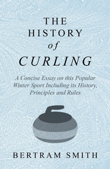 History of Curling - A Concise Essay on this Popular Winter Sport Including its History, Principles and Rules